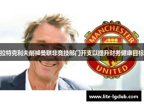 拉特克利夫削减曼联非竞技部门开支以提升财务健康目标 拉特克利夫削减曼联非竞技部门开支以提升财务健康目标