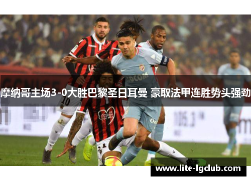 摩纳哥主场3-0大胜巴黎圣日耳曼 豪取法甲连胜势头强劲 摩纳哥主场3-0大胜巴黎圣日耳曼 豪取法甲连胜势头强劲