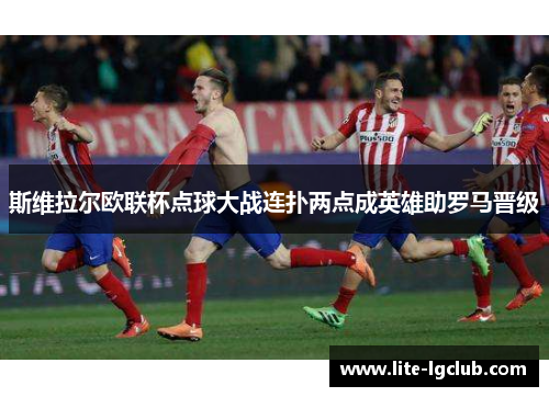 斯维拉尔欧联杯点球大战连扑两点成英雄助罗马晋级 斯维拉尔欧联杯点球大战连扑两点成英雄助罗马晋级