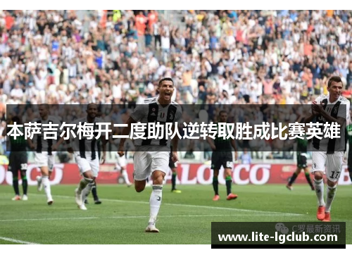 本萨吉尔梅开二度助队逆转取胜成比赛英雄 本萨吉尔梅开二度助队逆转取胜成比赛英雄