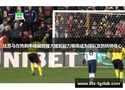 比苏马在热刺中场展现强大摆脱能力继续成为球队攻防转换核心 比苏马在热刺中场展现强大摆脱能力继续成为球队攻防转换核心