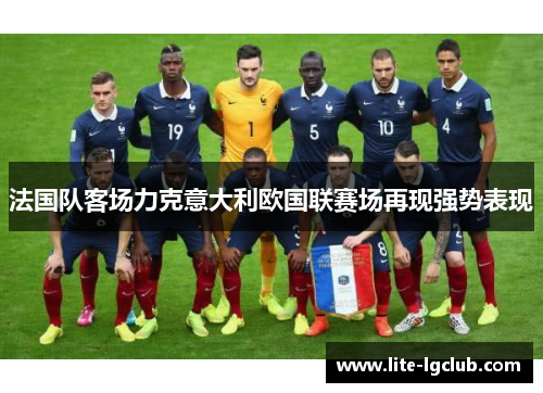 法国队客场力克意大利欧国联赛场再现强势表现 法国队客场力克意大利欧国联赛场再现强势表现