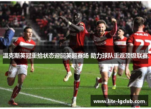 温克斯英冠重拾状态迎回英超赛场 助力球队重返顶级联赛 温克斯英冠重拾状态迎回英超赛场 助力球队重返顶级联赛