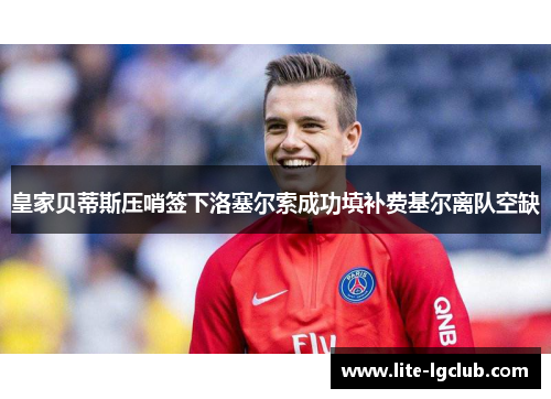 皇家贝蒂斯压哨签下洛塞尔索成功填补费基尔离队空缺 皇家贝蒂斯压哨签下洛塞尔索成功填补费基尔离队空缺