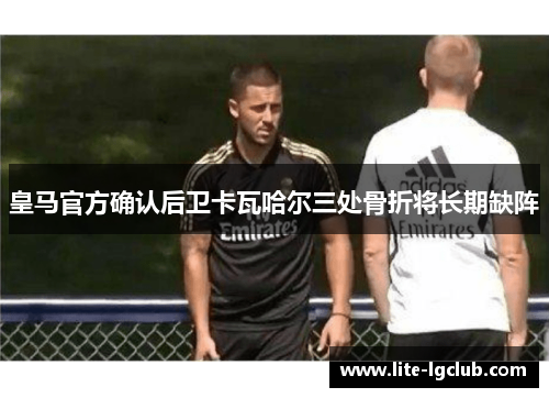 皇马官方确认后卫卡瓦哈尔三处骨折将长期缺阵