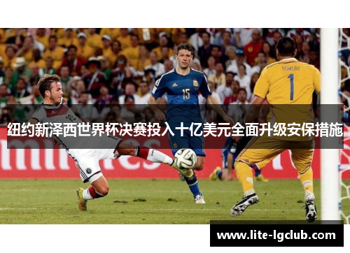 纽约新泽西世界杯决赛投入十亿美元全面升级安保措施 纽约新泽西世界杯决赛投入十亿美元全面升级安保措施