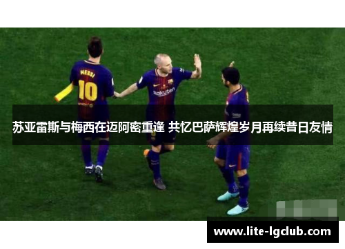 苏亚雷斯与梅西在迈阿密重逢 共忆巴萨辉煌岁月再续昔日友情