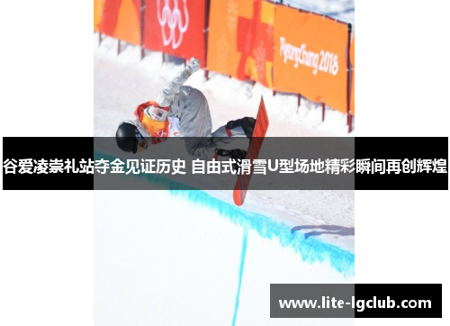 谷爱凌崇礼站夺金见证历史 自由式滑雪U型场地精彩瞬间再创辉煌