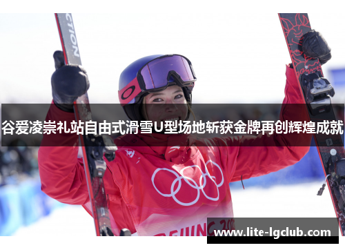 谷爱凌崇礼站自由式滑雪U型场地斩获金牌再创辉煌成就