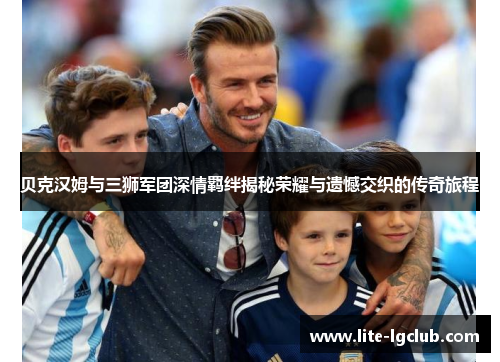 贝克汉姆与三狮军团深情羁绊揭秘荣耀与遗憾交织的传奇旅程