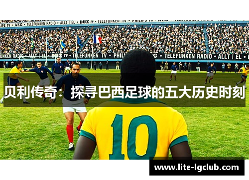 贝利传奇：探寻巴西足球的五大历史时刻