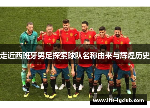 走近西班牙男足探索球队名称由来与辉煌历史