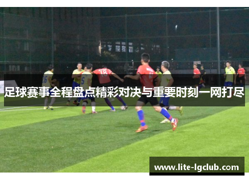 足球赛事全程盘点精彩对决与重要时刻一网打尽