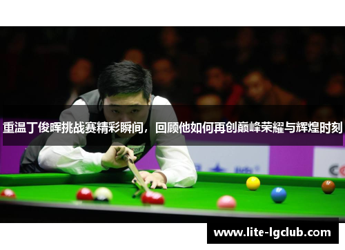重温丁俊晖挑战赛精彩瞬间，回顾他如何再创巅峰荣耀与辉煌时刻