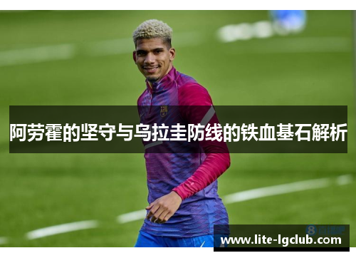 阿劳霍的坚守与乌拉圭防线的铁血基石解析