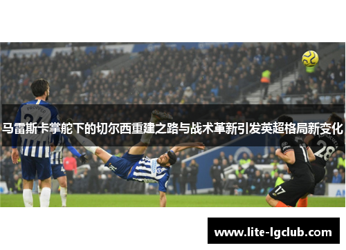 马雷斯卡掌舵下的切尔西重建之路与战术革新引发英超格局新变化 马雷斯卡掌舵下的切尔西重建之路与战术革新引发英超格局新变化