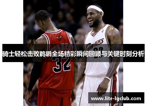 骑士轻松击败鹈鹕全场精彩瞬间回顾与关键时刻分析