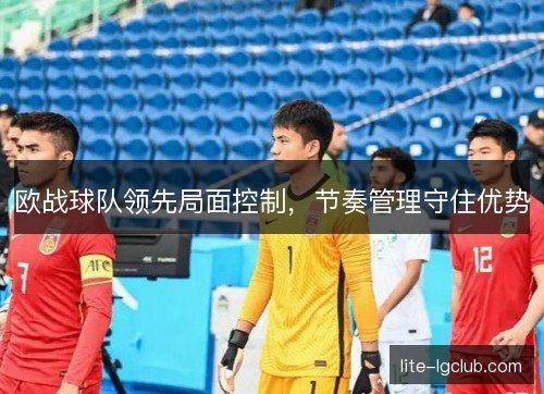 欧战球队领先局面控制,节奏管理守住优势 欧战球队领先局面控制,节奏管理守住优势