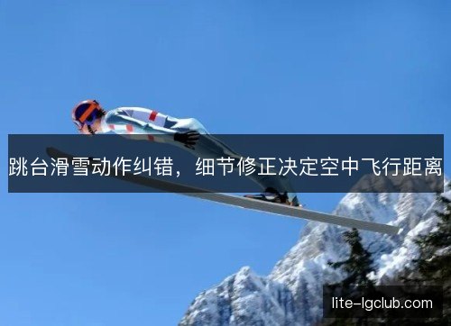 跳台滑雪动作纠错,细节修正决定空中飞行距离 跳台滑雪动作纠错,细节修正决定空中飞行距离