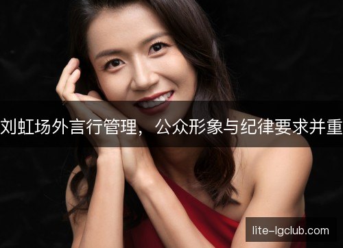 刘虹场外言行管理,公众形象与纪律要求并重 刘虹场外言行管理,公众形象与纪律要求并重