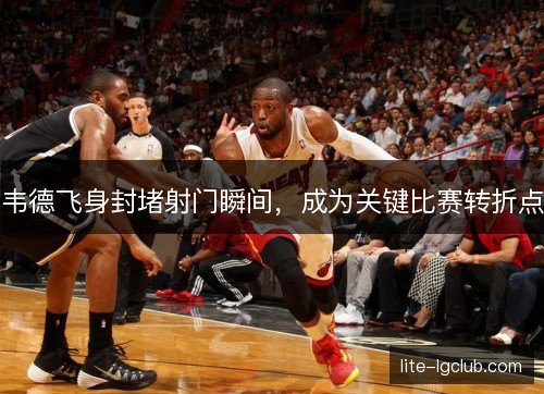 韦德飞身封堵射门瞬间，成为关键比赛转折点